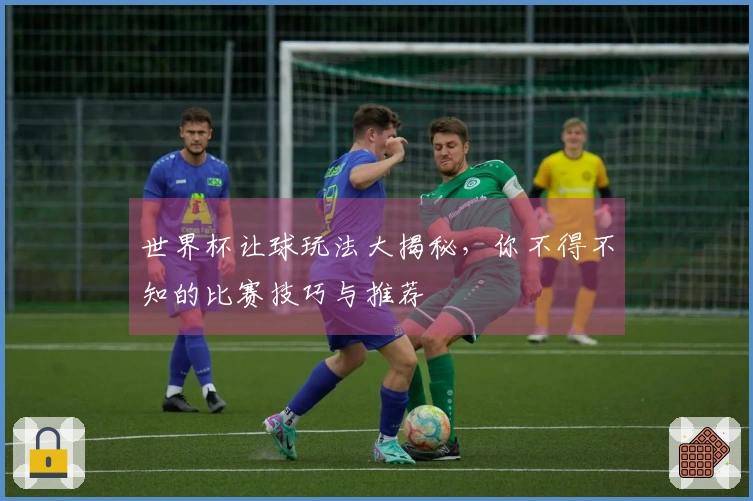 世界杯让球玩法大揭秘，你不得不知的比赛技巧与推荐