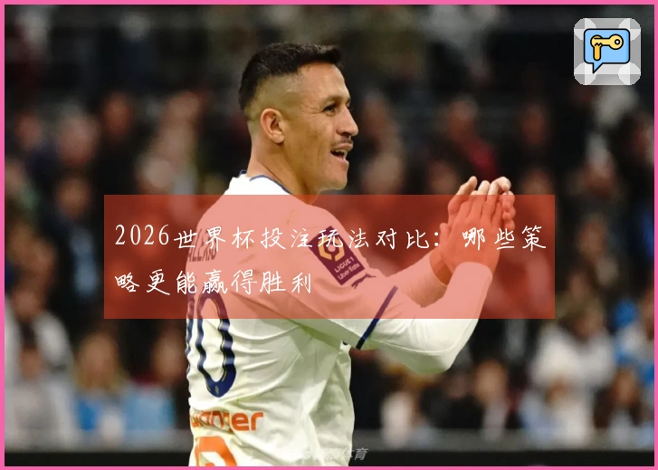 2026世界杯投注玩法对比：哪些策略更能赢得胜利