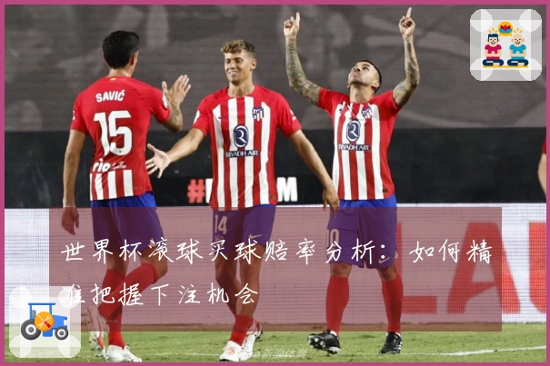 世界杯滚球买球赔率分析:如何精准把握下注机会
