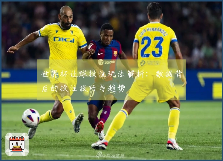 世界杯让球投注玩法解析：数据背后的投注技巧与趋势