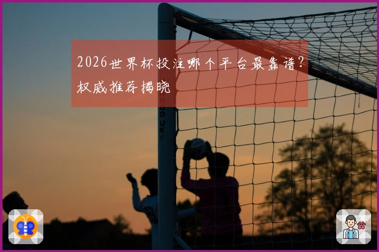 2026世界杯投注哪个平台最靠谱？权威推荐揭晓