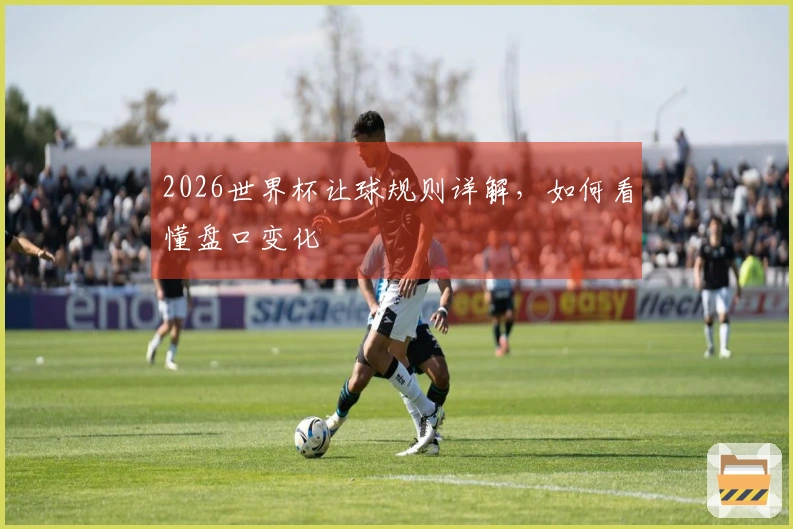 2026世界杯让球规则详解，如何看懂盘口变化