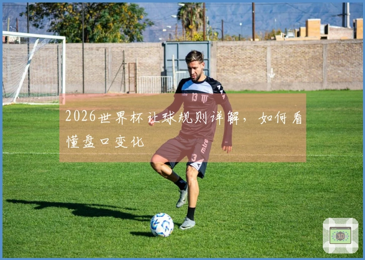 2026世界杯让球规则详解，如何看懂盘口变化