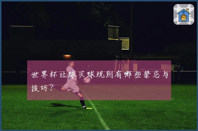世界杯让球买球规则有哪些禁忌与技巧？