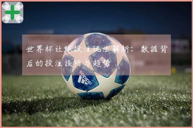 世界杯让球投注玩法解析：数据背后的投注技巧与趋势