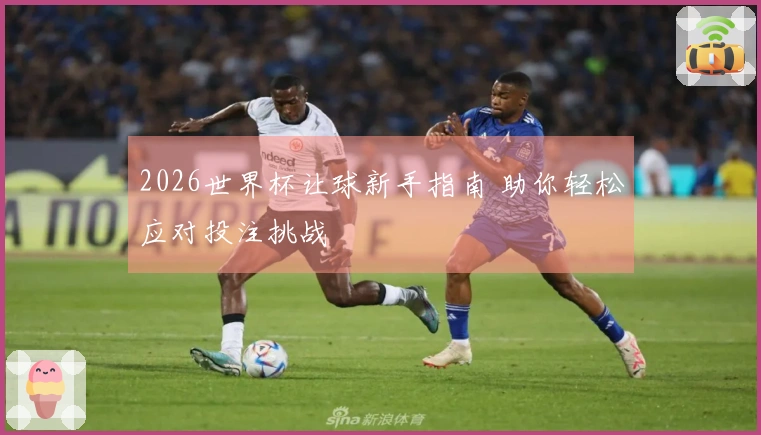 2026世界杯让球新手指南 助你轻松应对投注挑战